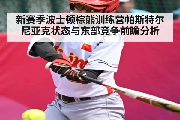 新赛季波士顿棕熊训练营帕斯特尔尼亚克状态与东部竞争前瞻分析